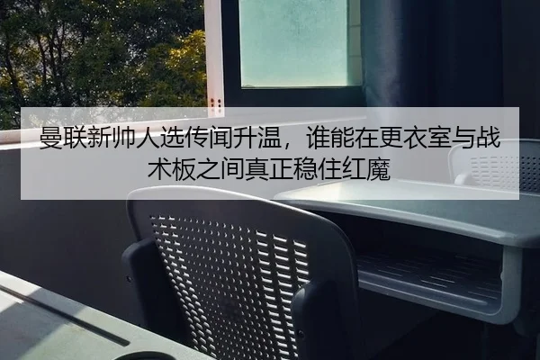 曼联新帅人选传闻升温，谁能在更衣室与战术板之间真正稳住红魔 - kaiyun